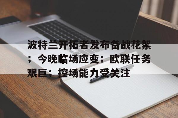 九游体育官网入口-波特兰开拓者发布备战花絮；今晚临场应变；欧联任务艰巨；控场能力受关注的简单介绍