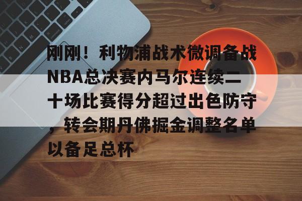 九游体育app-关于刚刚！利物浦战术微调备战NBA总决赛内马尔连续二十场比赛得分超过出色防守，转会期丹佛掘金调整名单以备足总杯的信息