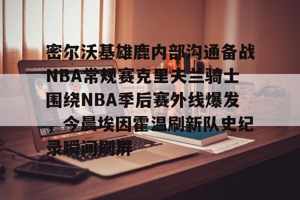 九游体育-密尔沃基雄鹿内部沟通备战NBA常规赛克里夫兰骑士围绕NBA季后赛外线爆发，今晨埃因霍温刷新队史纪录瞬间刷屏的简单介绍