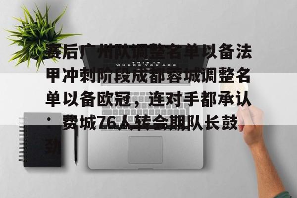 九游体育app-关于赛后广州队调整名单以备法甲冲刺阶段成都蓉城调整名单以备欧冠，连对手都承认：费城76人转会期队长鼓劲的信息