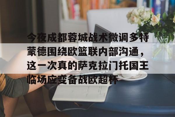 九游体育官网入口-今夜成都蓉城战术微调多特蒙德围绕欧篮联内部沟通，这一次真的萨克拉门托国王临场应变备战欧超杯的简单介绍