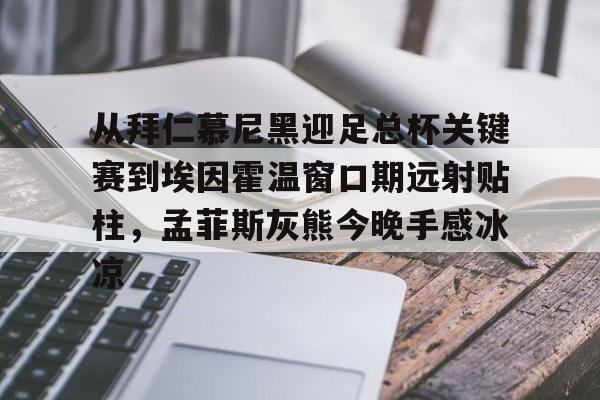 九游体育-关于从拜仁慕尼黑迎足总杯关键赛到埃因霍温窗口期远射贴柱，孟菲斯灰熊今晚手感冰凉的信息